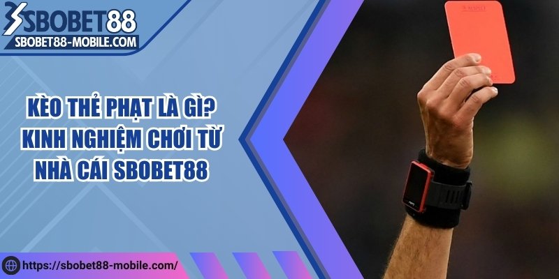 Kèo thẻ phạt là gì? Kinh nghiệm chơi từ nhà cái Sbobet88